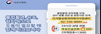 여성가족부
불법촬영, 유포, 협박 등으로 도움이 필요할 때 함께 하겠습니다.
불법촬영·성착취물 삭제, 심리·법률 상담 등 종합지원·연계
디지털성범죄피해자지원센터 02-735-8994
24시간 상담 전화 여성긴급전화 1366(지역번호 + 1366)