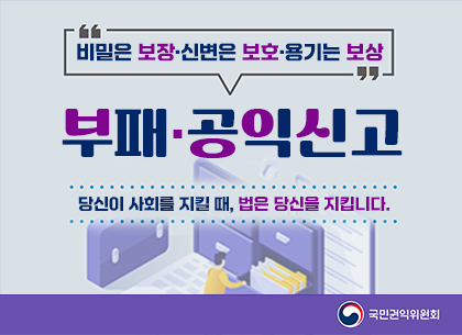 비밀은 보장, 신변은 보호, 용기는 보상
부패공익신고
당신이 사회를 지킬 때, 법은 당신을 지킵니다.
국민권익위원회